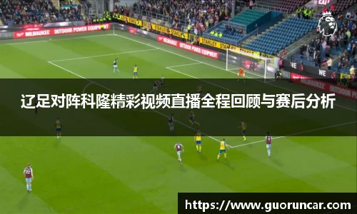 辽足对阵科隆精彩视频直播全程回顾与赛后分析