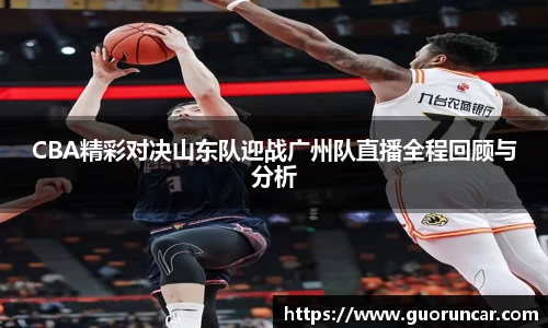CBA精彩对决山东队迎战广州队直播全程回顾与分析