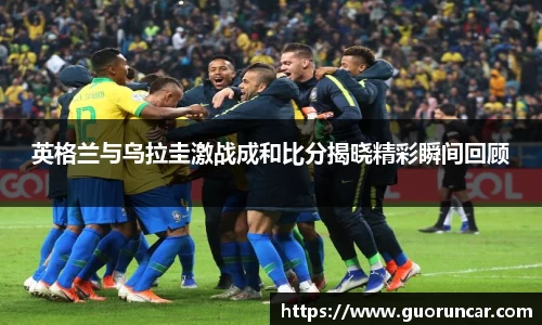 英格兰与乌拉圭激战成和比分揭晓精彩瞬间回顾